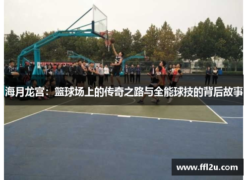 海月龙宫：篮球场上的传奇之路与全能球技的背后故事